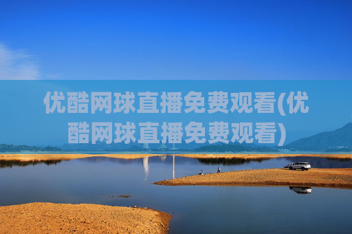 优酷网球直播免费观看(优酷网球直播免费观看)