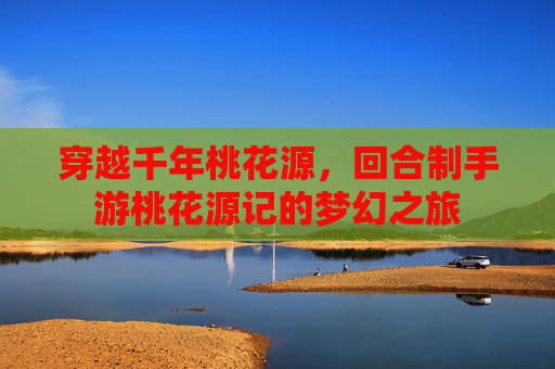 穿越千年桃花源，回合制手游桃花源记的梦幻之旅