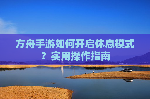 方舟手游如何开启休息模式？实用操作指南