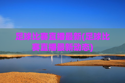 足球比赛直播最新(足球比赛直播最新动态)