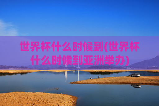 世界杯什么时候到(世界杯什么时候到亚洲举办)