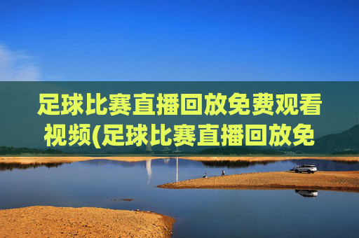 足球比赛直播回放免费观看视频(足球比赛直播回放免费观看视频下载)