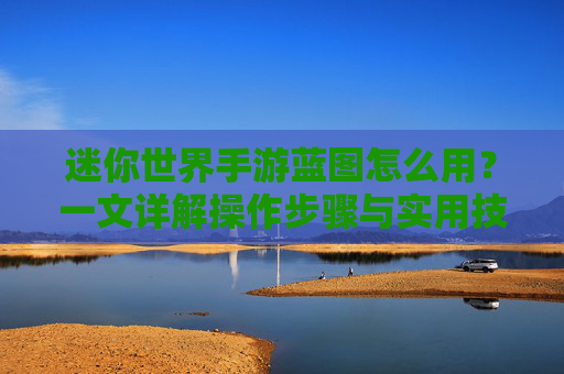 迷你世界手游蓝图怎么用？一文详解操作步骤与实用技巧，轻松打造个性化场景