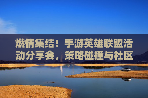 燃情集结！手游英雄联盟活动分享会，策略碰撞与社区热聊，共赴游戏狂欢盛宴