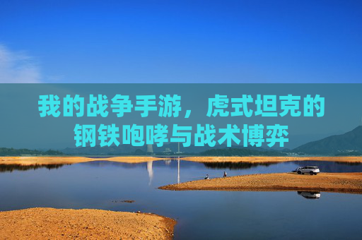 我的战争手游,虎式坦克的钢铁咆哮与战术博弈