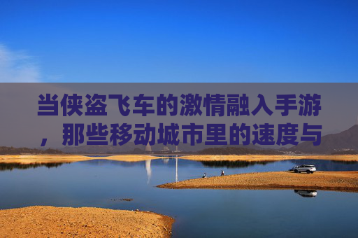 当侠盗飞车的激情融入手游，那些移动城市里的速度与激情，你玩过吗？当侠盗飞车激情融入手游，移动城市里的速度与激情，你玩过吗？
