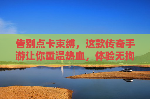 告别点卡束缚,这款传奇手游让你重温热血,体验无拘无束的成长与PK