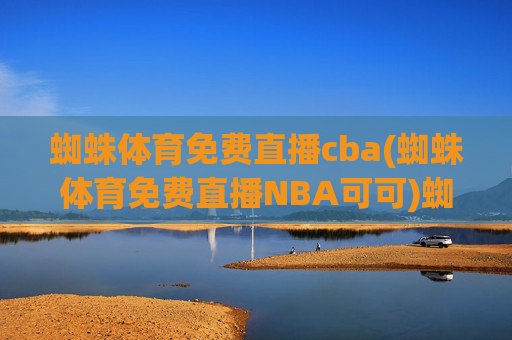 蜘蛛体育免费直播cba(蜘蛛体育免费直播NBA可可)蜘蛛体育免费直播CBA与NBA