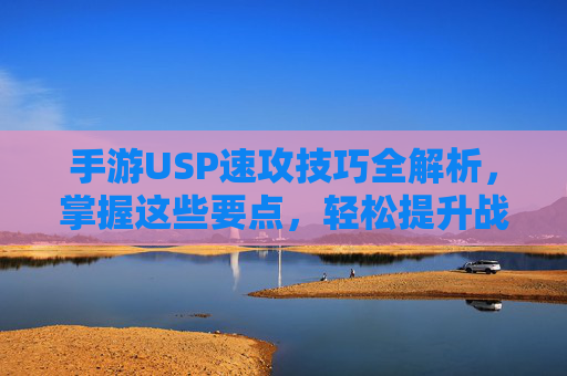手游USP速攻技巧全解析,掌握这些要点,轻松提升战斗效率