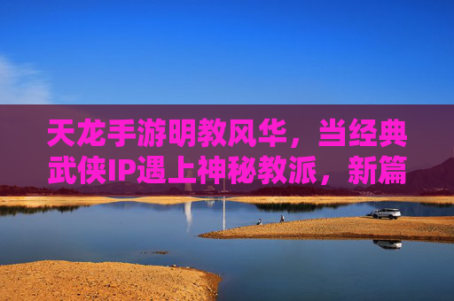 天龙手游明教风华，当经典武侠IP遇上神秘教派，新篇章再续江湖传奇，天龙手游明教风华，经典武侠IP遇上神秘教派，新篇章再续江湖传奇