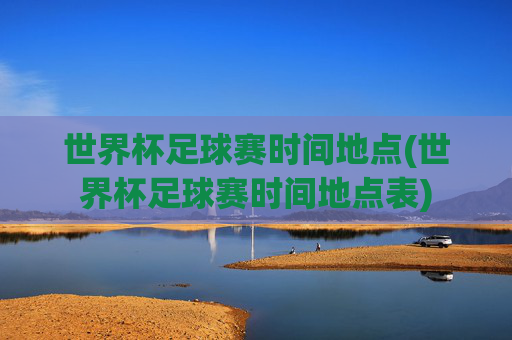 世界杯足球赛时间地点(世界杯足球赛时间地点表)