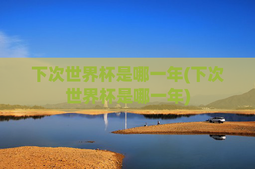 下次世界杯是哪一年(下次世界杯是哪一年)