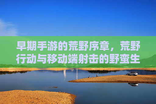 早期手游的荒野序章，荒野行动与移动端射击的野蛮生长