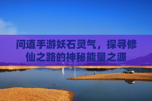 问道手游妖石灵气,探寻修仙之路的神秘能量之源