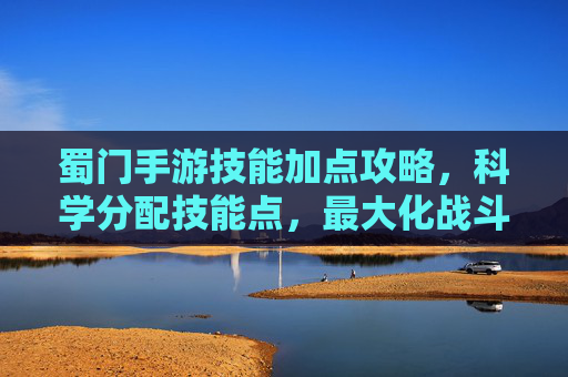 蜀门手游技能加点攻略,科学分配技能点,最大化战斗效率