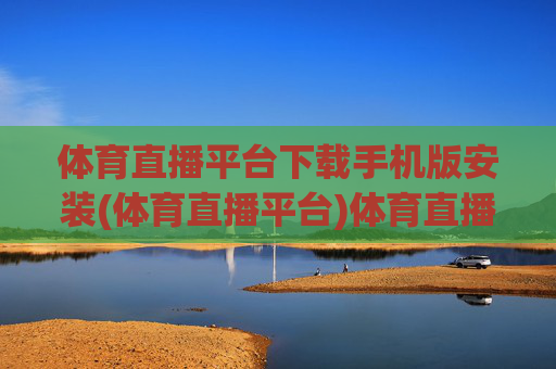 体育直播平台下载手机版安装(体育直播平台)体育直播平台下载手机版安装