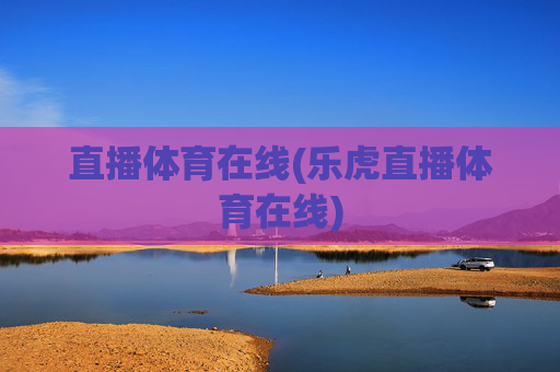 直播体育在线(乐虎直播体育在线)