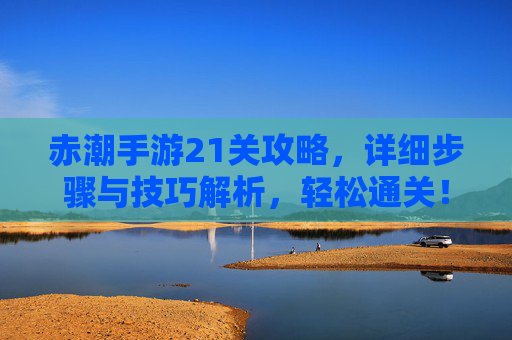 赤潮手游21关攻略,详细步骤与技巧解析,轻松通关!赤潮手游21关攻略,详细步骤与技巧解析,轻松通关!