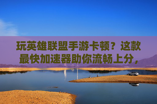 玩英雄联盟手游卡顿？这款最快加速器助你流畅上分，告别延迟！