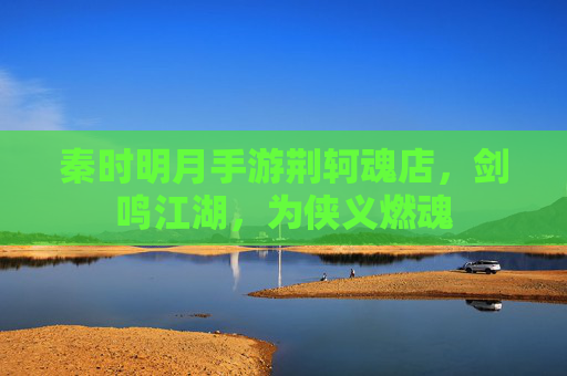 秦时明月手游荆轲魂店,剑鸣江湖,为侠义燃魂