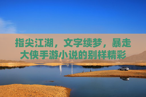 指尖江湖,文字续梦,暴走大侠手游小说的别样精彩