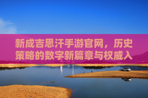 新成吉思汗手游官网，历史策略的数字新篇章与权威入口