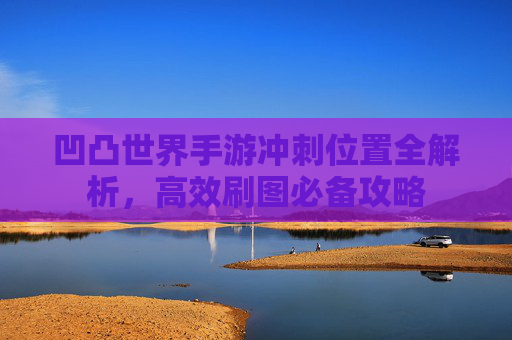 凹凸世界手游冲刺位置全解析,高效刷图必备攻略