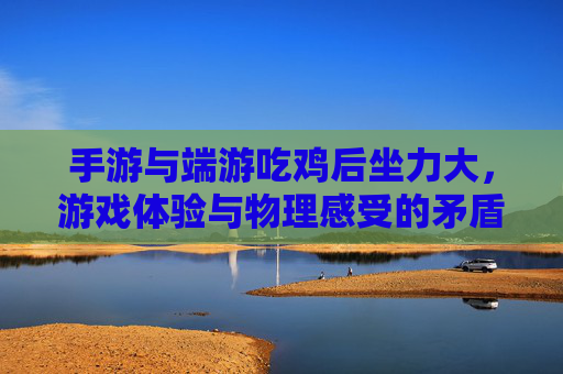 手游与端游吃鸡后坐力大，游戏体验与物理感受的矛盾探讨