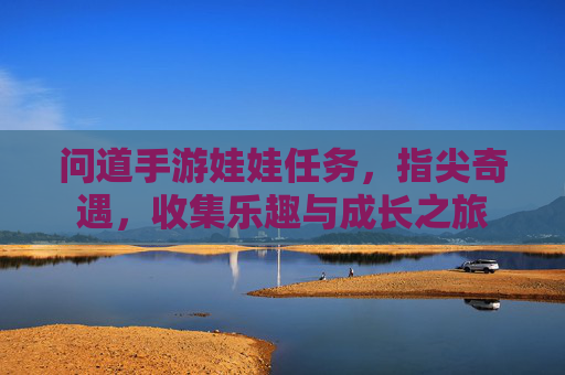 问道手游娃娃任务,指尖奇遇,收集乐趣与成长之旅