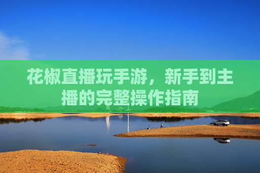 花椒直播玩手游，新手到主播的完整操作指南