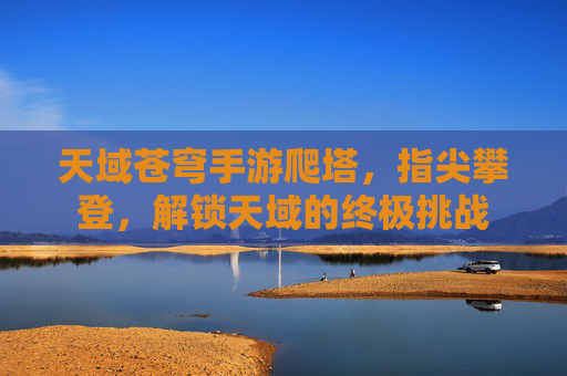 天域苍穹手游爬塔,指尖攀登,解锁天域的终极挑战