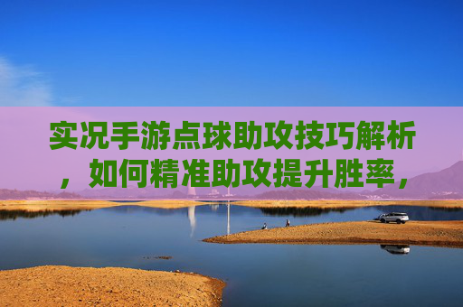 实况手游点球助攻技巧解析,如何精准助攻提升胜率,实况手游点球助攻技巧解析,如何精准助攻提升胜率