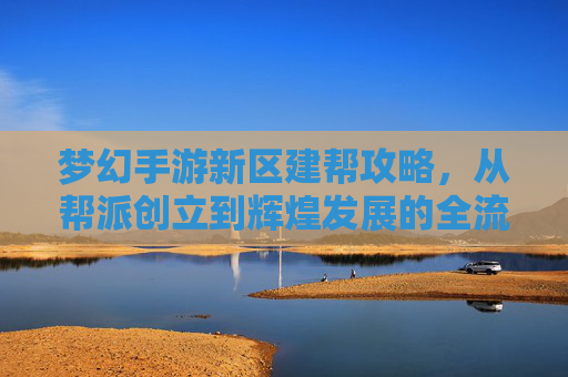 梦幻手游新区建帮攻略，从帮派创立到辉煌发展的全流程指南
