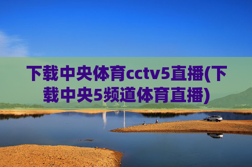 下载中央体育cctv5直播(下载中央5频道体育直播)