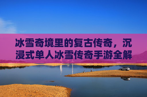 冰雪奇境里的复古传奇，沉浸式单人冰雪传奇手游全解析