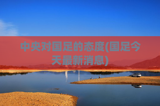 中央对国足的态度(国足今天最新消息)