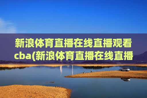 新浪体育直播在线直播观看cba(新浪体育直播在线直播观看)