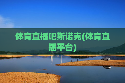 体育直播吧斯诺克(体育直播平台)