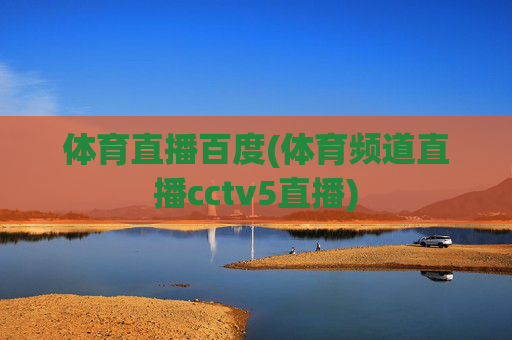 体育直播百度(体育频道直播cctv5直播)