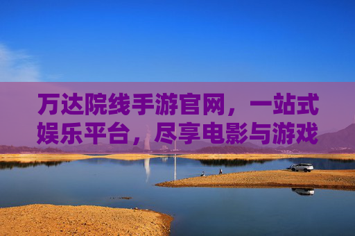 万达院线手游官网,一站式娱乐平台,尽享电影与游戏双重乐趣