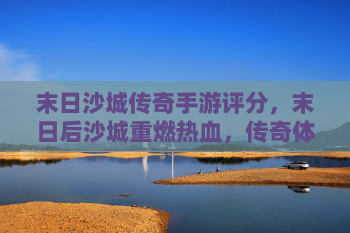末日沙城传奇手游评分,末日后沙城重燃热血,传奇体验再升级——玩家口碑与游戏品质深度解析,末日沙城传奇手游评分,末日后沙城重燃热血,传奇体验再升级——玩家口碑与游戏品质深度解析