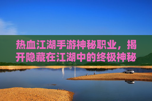 热血江湖手游神秘职业，揭开隐藏在江湖中的终极神秘力量