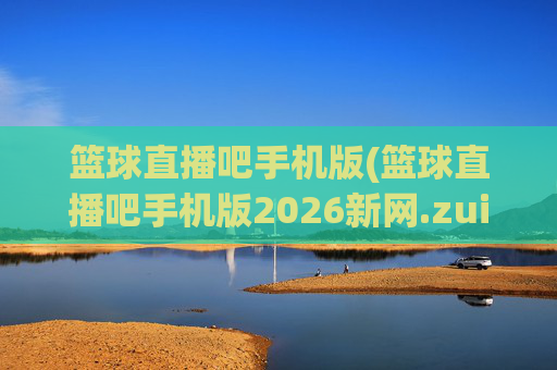 篮球直播吧手机版(篮球直播吧手机版2026新网.zuixinwang.中国)(1)篮球直播吧手机版,2026最新版官方网址下载