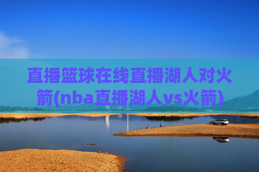直播篮球在线直播湖人对火箭(nba直播湖人vs火箭)