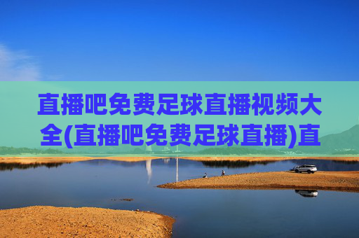 直播吧免费足球直播视频大全(直播吧免费足球直播)直播吧免费足球直播视频大全,足球赛事直播在线观看资源