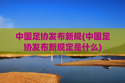 中国足协发布新规(中国足协发布新规定是什么)