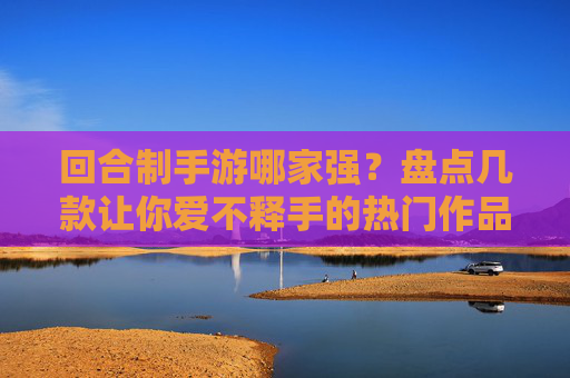 回合制手游哪家强?盘点几款让你爱不释手的热门作品