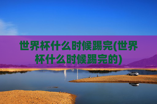 世界杯什么时候踢完(世界杯什么时候踢完的)