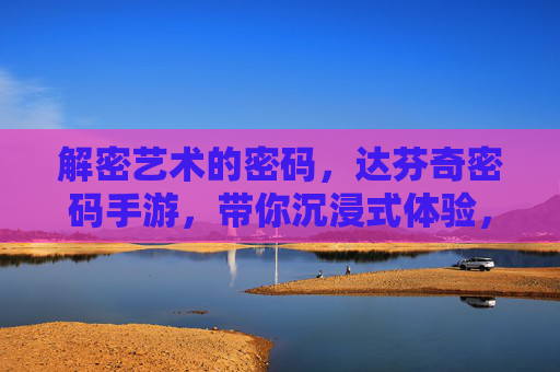 解密艺术的密码,达芬奇密码手游,带你沉浸式体验,在数字世界重走神秘之旅