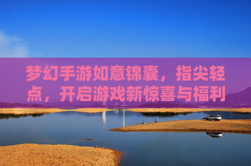 梦幻手游如意锦囊,指尖轻点,开启游戏新惊喜与福利盛宴
